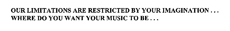 OUR LIMITATIONS ARE RESTRICTED BY YOUR IMAGINATION ...  WHERE DO YOU WANT YOUR MUSIC TO BE ...