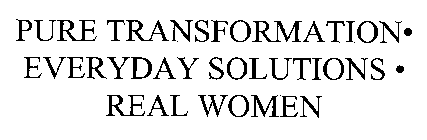 PURE TRANSFORMATION - EVERYDAY SOLUTIONS - REAL WOMEN