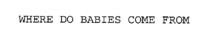 WHERE DO BABIES COME FROM