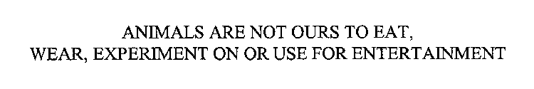 ANIMALS ARE NOT OURS TO EAT, WEAR, EXPERIMENT ON OR USE FOR ENTERTAINMENT