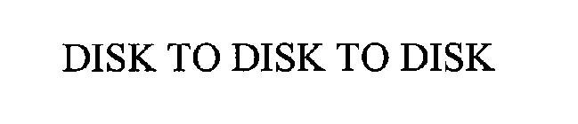 DISK TO DISK TO DISK