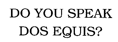 DO YOU SPEAK DOS EQUIS?