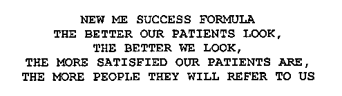 NEW ME SUCCESS FORMULA: THE BETTER OUR PATIENTS LOOK, THE BETTER WE LOOK. THE MORE SATISFIED OUR PATIENTS ARE, THE MORE PEOPLE THEY WILL REFER TO US.