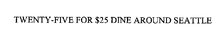 TWENTY-FIVE FOR $25 DINE AROUND SEATTLE