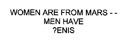 WOMEN ARE FROM MARS -- MEN HAVE ?ENIS