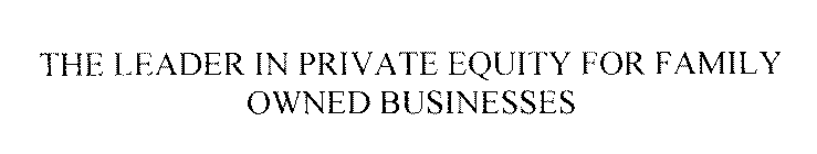 THE LEADER IN PRIVATE EQUITY FOR FAMILY OWNED BUSINESSES