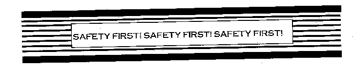 SAFETY FIRST! SAFETY FIRST! SAFETY FIRST!