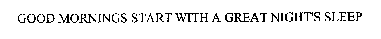 GOOD MORNINGS START WITH A GREAT NIGHT'S SLEEP