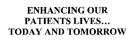 ENHANCING OUR PATIENTS LIVES...  TODAY AND TOMORROW