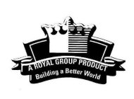 A ROYAL GROUP PRODUCT BUILDING A BETTER WORLD