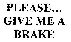 PLEASE...GIVE ME A BRAKE