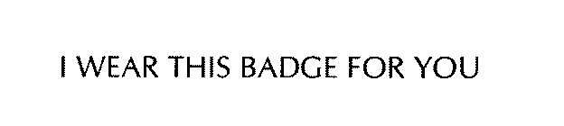 I WEAR THIS BADGE FOR YOU