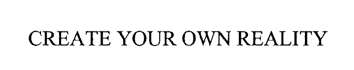 CREATE YOUR OWN REALITY