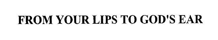 FROM YOUR LIPS TO GOD'S EAR