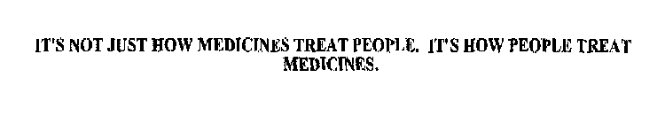 IT'S NOT JUST HOW MEDICINES TREAT PEOPLE. IT'S HOW PEOPLE TREAT MEDICINES.