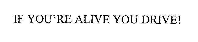 IF YOU'RE ALIVE YOU DRIVE!