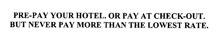 PRE-PAY YOUR HOTEL. OR PAY AT CHECK-OUT. BUT NEVER PAY MORE THAN THE LOWEST RATE.