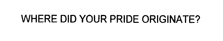 WHERE DID YOUR PRIDE ORIGINATE?