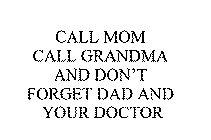 CALL MOM CALL GRANDMA AND DON'T FORGET DAD AND YOUR DOCTOR
