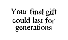 YOUR FINAL GIFT COULD LAST FOR GENERATIONS