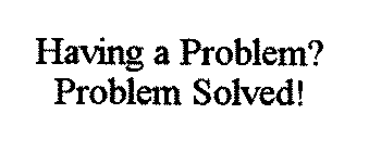 HAVING A PROBLEM? PROBLEM SOLVED!