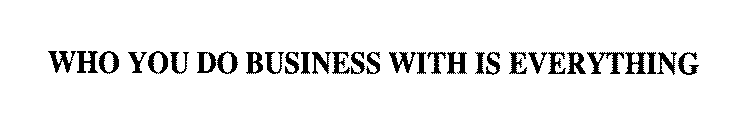 WHO YOU DO BUSINESS WITH IS EVERYTHING