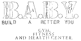 B.A.B.Y. BUILD A BETTER YOU GYM, FITNESS AND HEALTH CENTER.