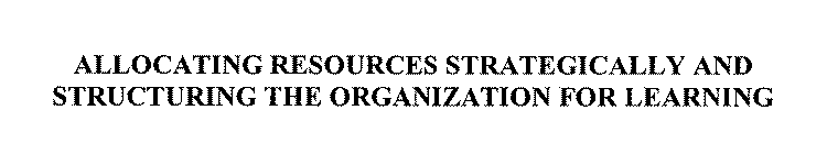ALLOCATING RESOURCES STRATEGICALLY AND STRUCTURING THE ORGANIZATION FOR LEARNING