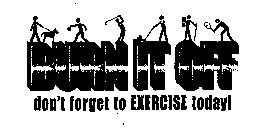 BURN IT OFF DON'T FORGET TO EXERCISE TODAY!