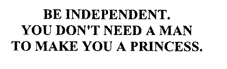 BE INDEPENDENT. YOU DON'T NEED A MAN TO MAKE YOU A PRINCESS.