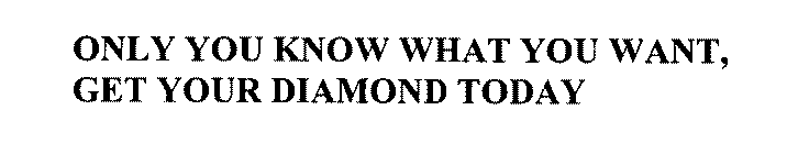 ONLY YOU KNOW WHAT YOU WANT, GET YOUR DIAMOND TODAY