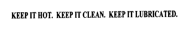 KEEP IT HOT. KEEP IT CLEAN. KEEP IT LUBRICATED.