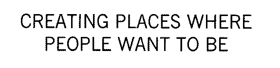 CREATING PLACES WHERE PEOPLE WANT TO BE