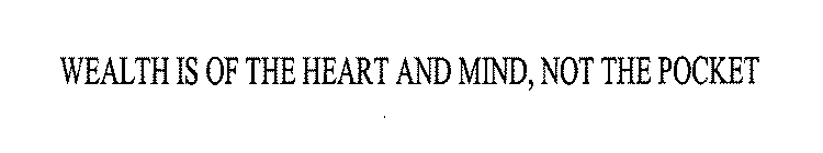 WEALTH IS OF THE HEART AND MIND, NOT THE POCKET