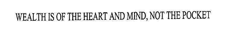 WEALTH IS OF THE HEART AND MIND, NOT THE POCKET