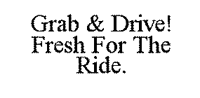 GRAB & DRIVE! FRESH FOR THE RIDE.