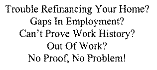TROUBLE REFINANCING YOUR HOME? GAPS IN EMPLOYMENT? CAN'T PROVE WORK HISTORY? OUT OF WORK? NO PROOF, NO PROBLEM!