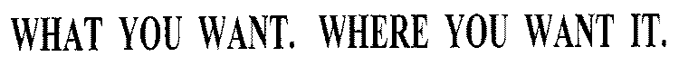 WHAT YOU WANT. WHERE YOU WANT IT.