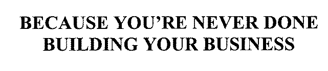 BECAUSE YOU'RE NEVER DONE BUILDING YOUR BUSINESS