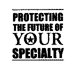 PROTECTING THE FUTURE OF YOUR SPECIALTY