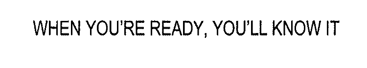 WHEN YOU'RE READY, YOU'LL KNOW IT