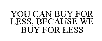YOU CAN BUY FOR LESS, BECAUSE WE BUY FOR LESS