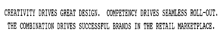 CREATIVITY DRIVES GREAT DESIGN. COMPETENCY DRIVES SEAMLESS ROLL-OUT.  THE COMBINATION DRIVES SUCCESSFUL BRANDS IN THE RETAIL MARKETPLACE.