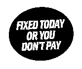 FIXED TODAY OR YOU DON'T PAY