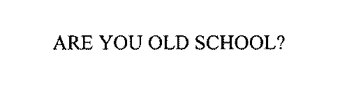 ARE YOU OLD SCHOOL?