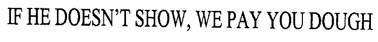 IF HE DOESN'T SHOW, WE PAY YOU DOUGH
