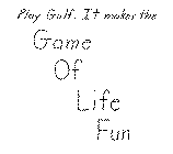PLAY GOLF. IT MAKES THE GAME OF LIFE FUN