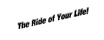 THE RIDE OF YOUR LIFE!