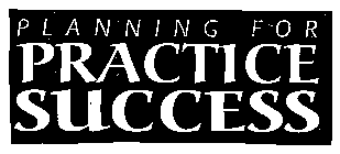 PLANNING FOR PRACTICE SUCCESS