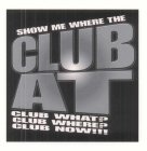 SHOW ME WHERE THE CLUB AT CLUB WHAT? CLUB WHERE? CLUB NOW!!!